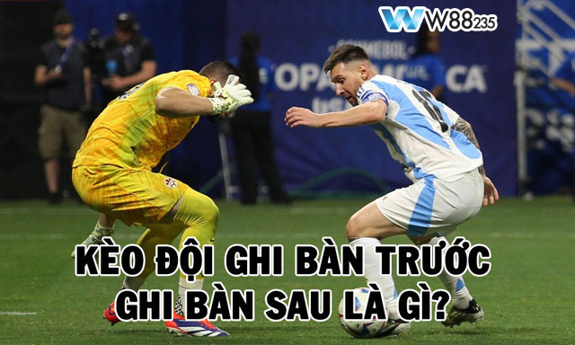 Kèo đội ghi bàn trước - ghi bàn sau là gì?