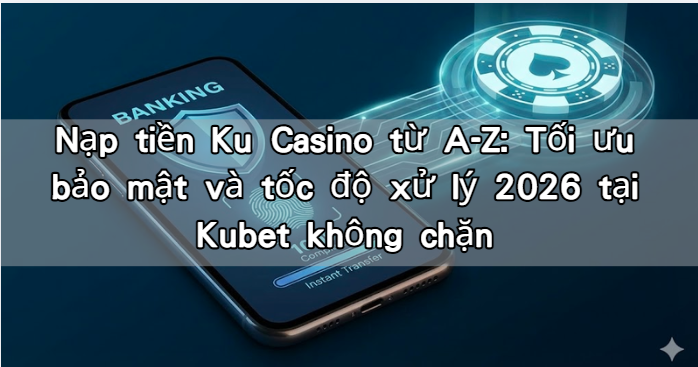 Nạp tiền Ku Casino từ A-Z: Tối ưu bảo mật và tốc độ xử lý 2026 tại Kubet không chặn